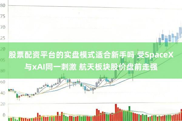 股票配资平台的实盘模式适合新手吗 受SpaceX与xAI同一刺激 航天板块股价盘前走强