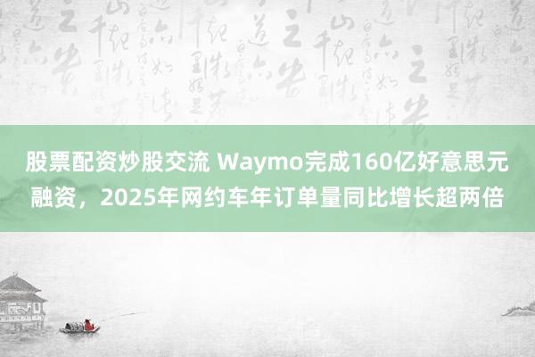 股票配资炒股交流 Waymo完成160亿好意思元融资，2025年网约车年订单量同比增长超两倍
