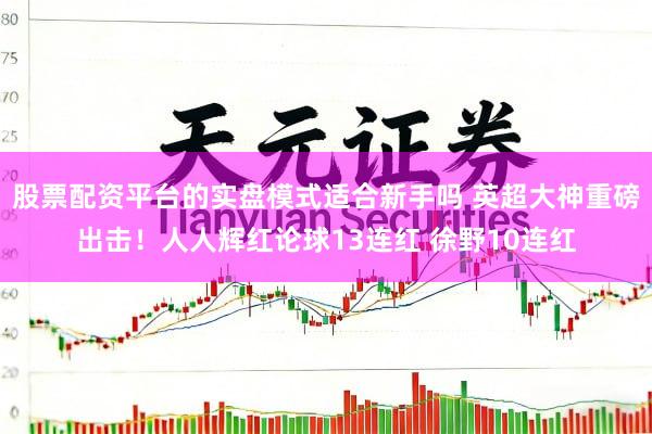股票配资平台的实盘模式适合新手吗 英超大神重磅出击！人人辉红论球13连红 徐野10连红
