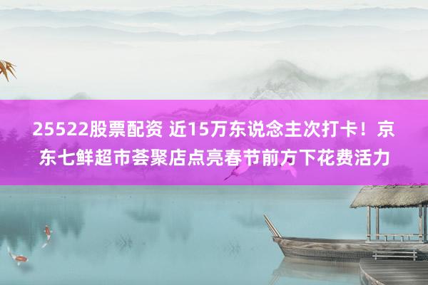 25522股票配资 近15万东说念主次打卡！京东七鲜超市荟聚店点亮春节前方下花费活力
