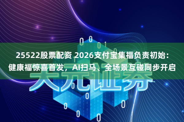 25522股票配资 2026支付宝集福负责初始：健康福惊喜首发，AI扫马、全场景互碰同步开启