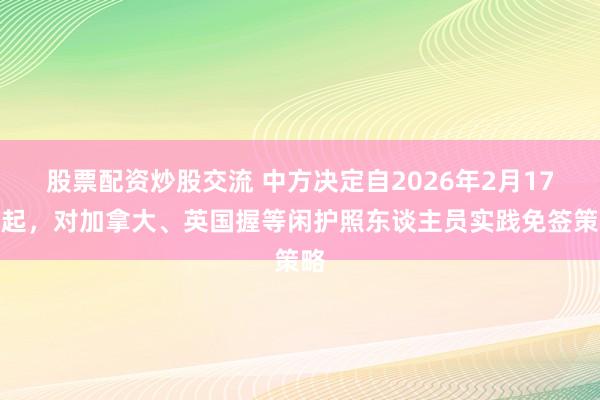 股票配资炒股交流 中方决定自2026年2月17日起，对加拿大、英国握等闲护照东谈主员实践免签策略