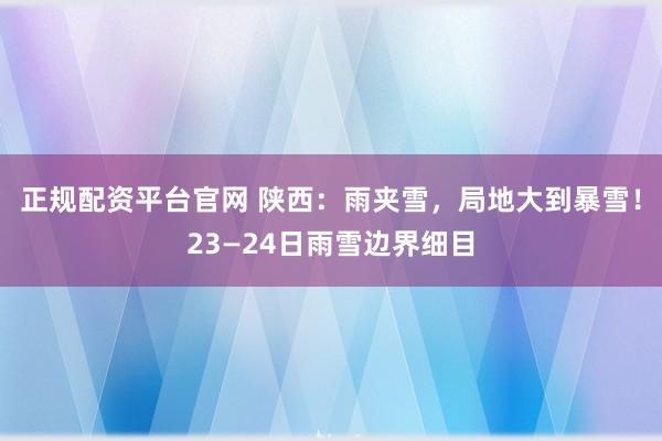 正规配资平台官网 陕西：雨夹雪，局地大到暴雪！23—24日雨雪边界细目