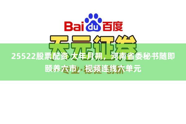 25522股票配资 大年月朔，河南省委秘书随即颐养六市，视频连线六单元
