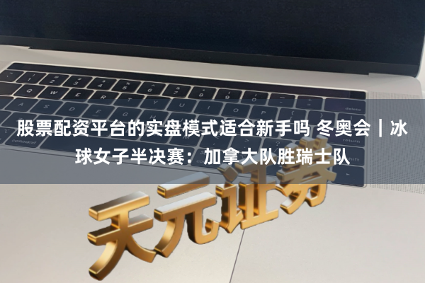 股票配资平台的实盘模式适合新手吗 冬奥会｜冰球女子半决赛：加拿大队胜瑞士队