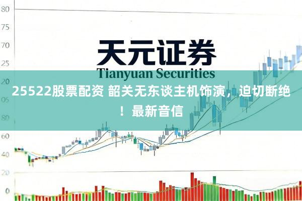 25522股票配资 韶关无东谈主机饰演，迫切断绝！最新音信