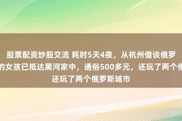 股票配资炒股交流 耗时5天4夜，从杭州借谈俄罗斯回东北的女孩已抵达黑河家中，通俗500多元，还玩了两个俄罗斯城市