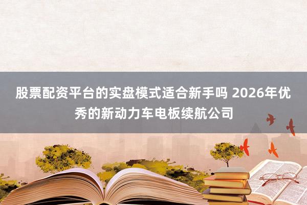 股票配资平台的实盘模式适合新手吗 2026年优秀的新动力车电板续航公司