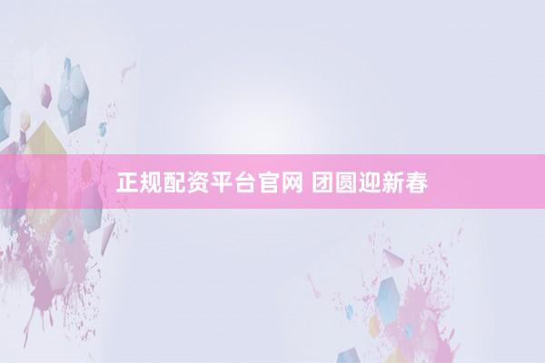 正规配资平台官网 团圆迎新春