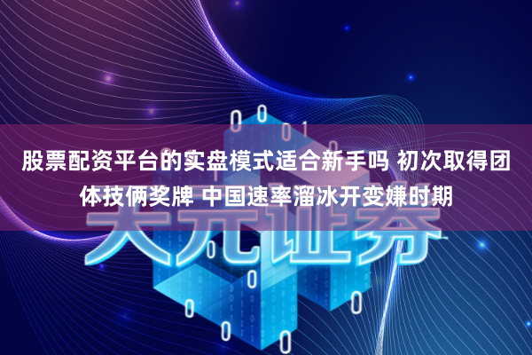 股票配资平台的实盘模式适合新手吗 初次取得团体技俩奖牌 中国速率溜冰开变嫌时期