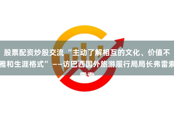 股票配资炒股交流 “主动了解相互的文化、价值不雅和生涯格式” ——访巴西国外旅游履行局局长弗雷索