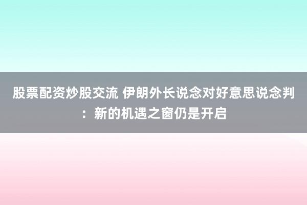 股票配资炒股交流 伊朗外长说念对好意思说念判：新的机遇之窗仍是开启