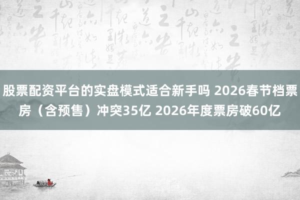 股票配资平台的实盘模式适合新手吗 2026春节档票房（含预售）冲突35亿 2026年度票房破60亿