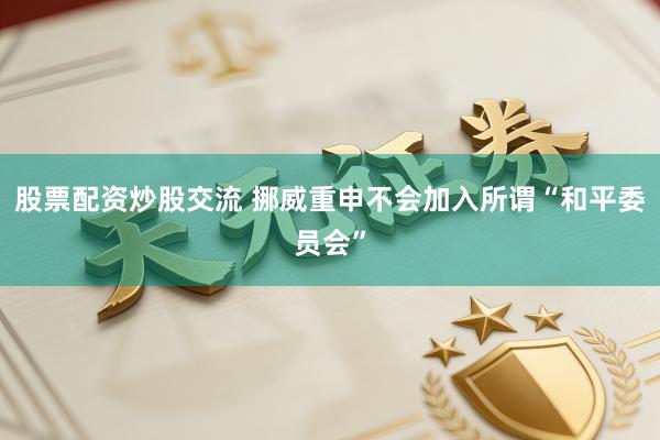 股票配资炒股交流 挪威重申不会加入所谓“和平委员会”