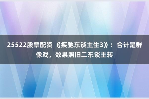 25522股票配资 《疾驰东谈主生3》：合计是群像戏，效果照旧二东谈主转