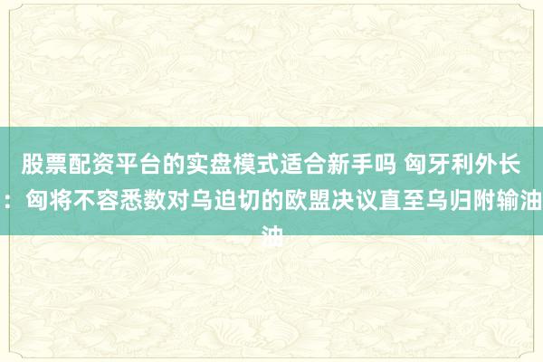 股票配资平台的实盘模式适合新手吗 匈牙利外长：匈将不容悉数对乌迫切的欧盟决议直至乌归附输油