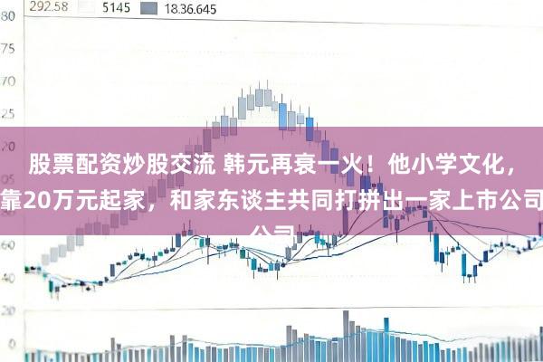 股票配资炒股交流 韩元再衰一火！他小学文化，靠20万元起家，和家东谈主共同打拼出一家上市公司