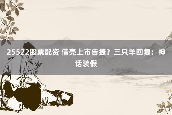 25522股票配资 借壳上市告捷？三只羊回复：神话装假