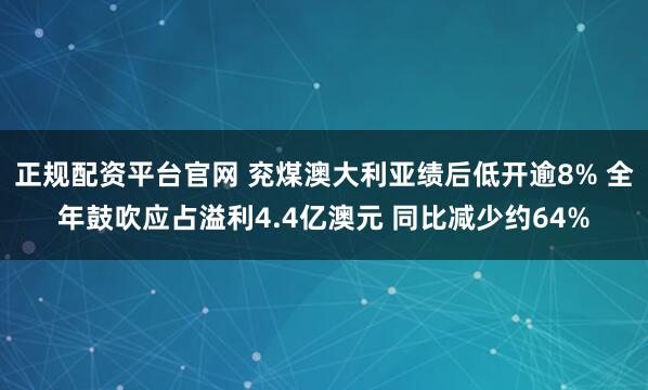 正规配资平台官网 兖煤澳大利亚绩后低开逾8% 全年鼓吹应占溢利4.4亿澳元 同比减少约64%