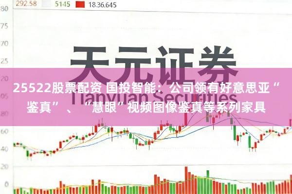 25522股票配资 国投智能：公司领有好意思亚“鉴真” 、 “慧眼”视频图像鉴真等系列家具