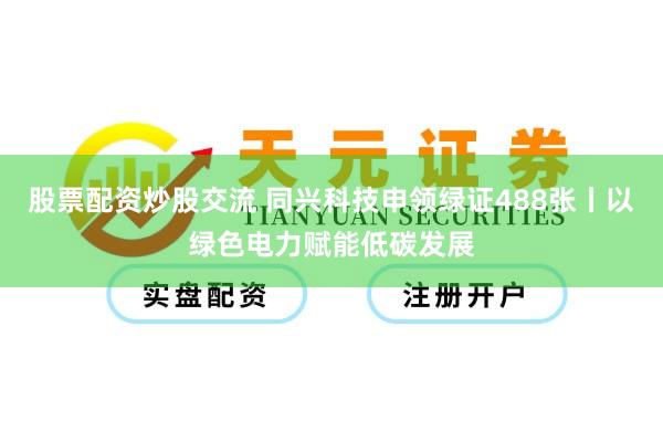 股票配资炒股交流 同兴科技申领绿证488张丨以绿色电力赋能低碳发展
