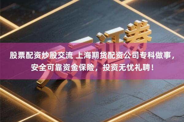 股票配资炒股交流 上海期货配资公司专科做事，安全可靠资金保险，投资无忧礼聘！