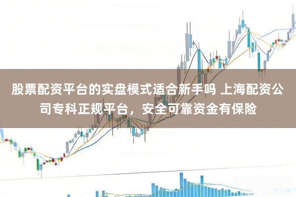 股票配资平台的实盘模式适合新手吗 上海配资公司专科正规平台，安全可靠资金有保险