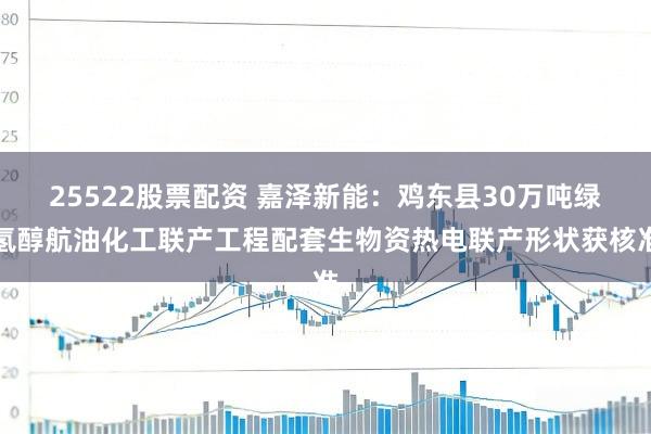 25522股票配资 嘉泽新能：鸡东县30万吨绿氢醇航油化工联产工程配套生物资热电联产形状获核准